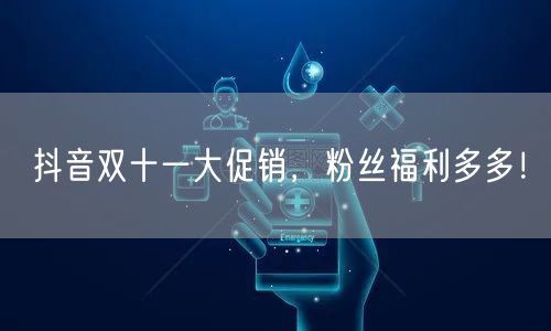 抖音双十一大促销，粉丝福利多多！