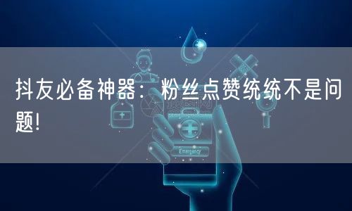 抖友必备神器：粉丝点赞统统不是问题!