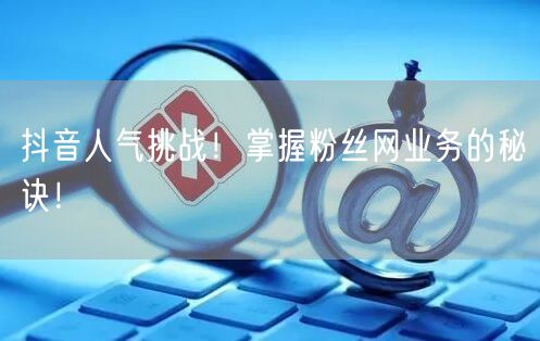 抖音人气挑战！掌握粉丝网业务的秘诀！