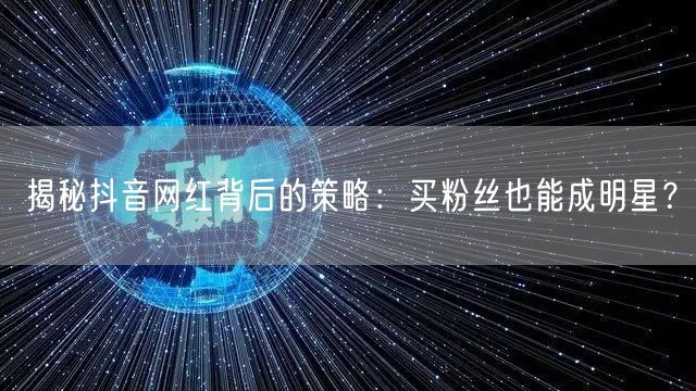 揭秘抖音网红背后的策略：买粉丝也能成明星？